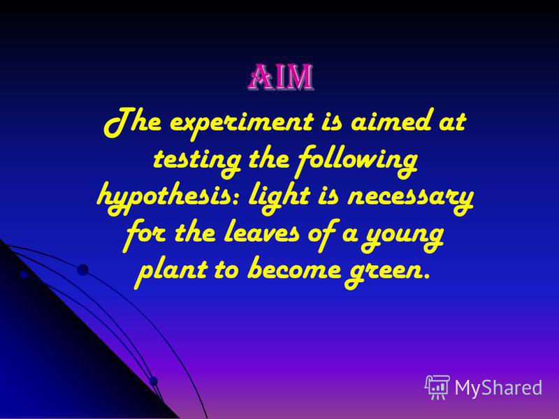 Aim The experiment is aimed at testing the following hypothesis: light is necessary for the leaves of a young plant to become green.