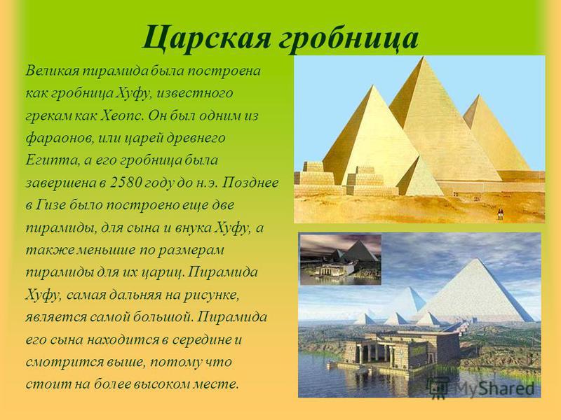 Царская гробница Великая пирамида была построена как гробница Хуфу, известного грекам как Хеопс. Он был одним из фараонов, или царей древнего Египта, а его гробница была завершена в 2580 году до н.э. Позднее в Гизе было построено еще две пирамиды, дл