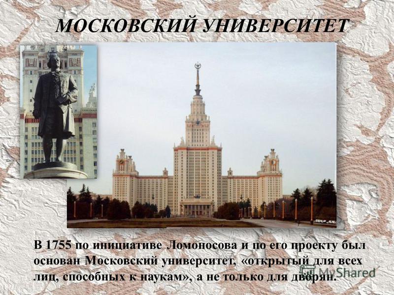 В 1755 по инициативе Ломоносова и по его проекту был основан Московский университет, «открытый для всех лиц, способных к наукам», а не только для дворян. МОСКОВСКИЙ УНИВЕРСИТЕТ