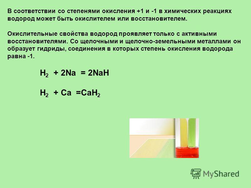 В соответствии со степенями окисления +1 и -1 в химических реакциях водород может быть окислителем или восстановителем. Окислительные свойства водород проявляет только с активными восстановителями. Со щелочными и щелочно-земельными металлами он образ