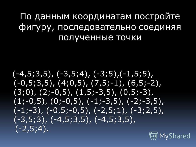 По данным координатам постройте фигуру, последовательно соединяя полученные точки (-4,5;3,5), (-3,5;4), (-3;5),(-1,5;5), (-0,5;3,5), (4;0,5), (7,5;-1), (6,5;-2), (3;0), (2;-0,5), (1,5;-3,5), (0,5;-3), (1;-0,5), (0;-0,5), (-1;-3,5), (-2;-3,5), (-1;-3)