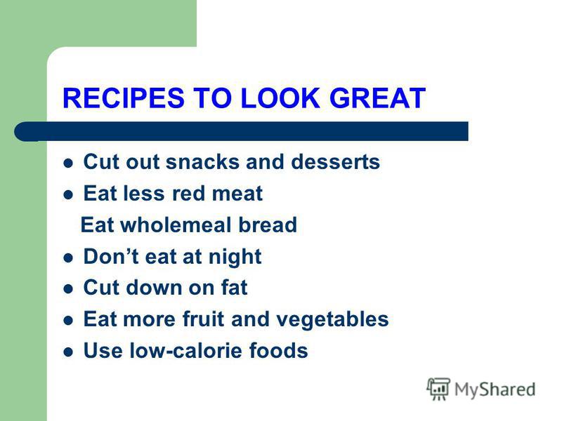 RECIPES TO LOOK GREAT Cut out snacks and desserts Eat less red meat Eat wholemeal bread Dont eat at night Cut down on fat Eat more fruit and vegetables Use low-calorie foods