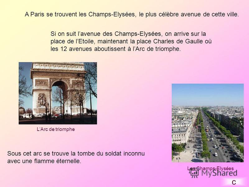 A Paris se trouvent les Champs-Elysées, le plus célèbre avenue de cette ville. Si on suit lavenue des Champs-Elysées, on arrive sur la place de lEtoile, maintenant la place Charles de Gaulle où les 12 avenues aboutissent à lArc de triomphe. Sous cet 