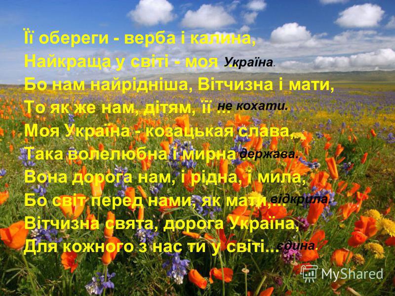 Її обереги - верба і калина, Найкраща у світі - моя... Бо нам найрідніша, Вітчизна і мати, То як же нам, дітям, її... Моя Україна - козацькая слава, Така волелюбна і мирна... Вона дорога нам, і рідна, і мила, Бо світ перед нами, як мати,... Вітчизна 