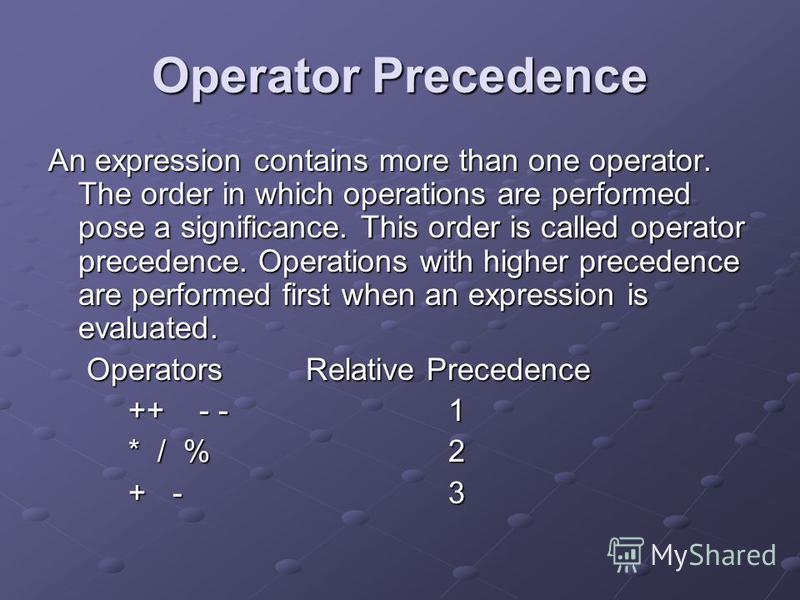 Operator Precedence An expression contains more than one operator. The order in which operations are performed pose a significance. This order is called operator precedence. Operations with higher precedence are performed first when an expression is 