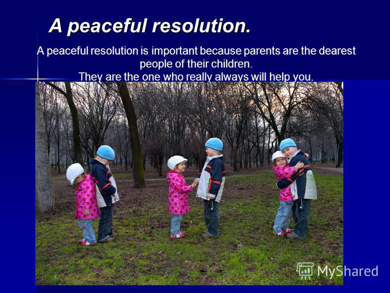 A peaceful resolution. A peaceful resolution is important because parents are the dearest people of their children. They are the one who really always will help you.