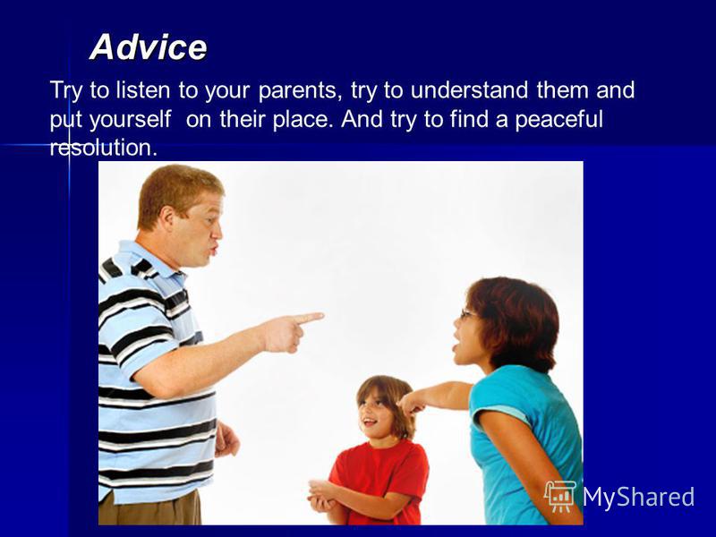 Advice Try to listen to your parents, try to understand them and put yourself on their place. And try to find a peaceful resolution.