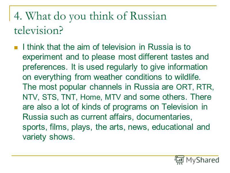4. What do you think of Russian television? I think that the aim of television in Russia is to experiment and to please most different tastes and preferences. It is used regularly to give information on everything from weather conditions to wildlife.