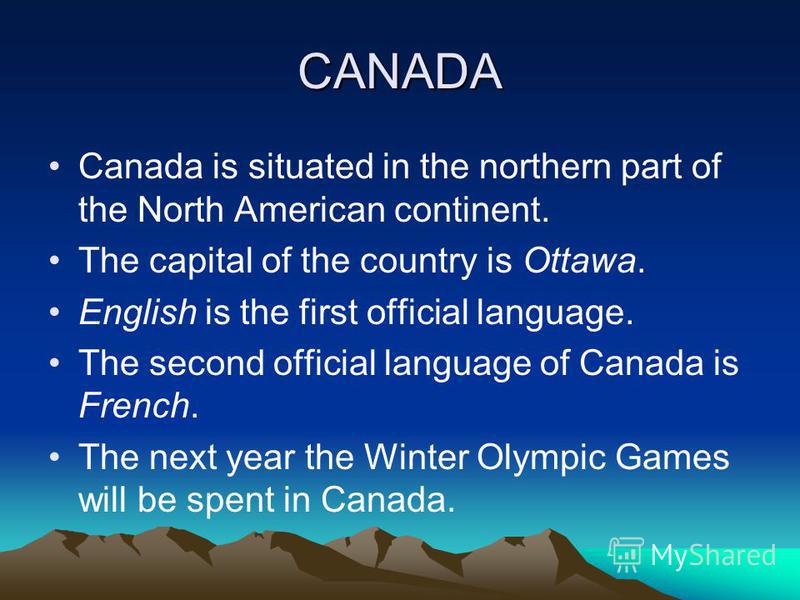 CANADA Canada is situated in the northern part of the North American continent. The capital of the country is Ottawa. English is the first official language. The second official language of Canada is French. The next year the Winter Olympic Games wil