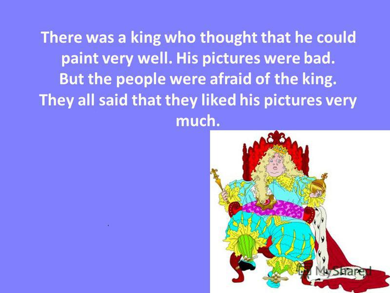 There was a king who thought that he could paint very well. His pictures were bad. But the people were afraid of the king. They all said that they liked his pictures very much.
