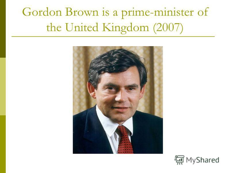 Gordon Brown is a prime-minister of the United Kingdom (2007)