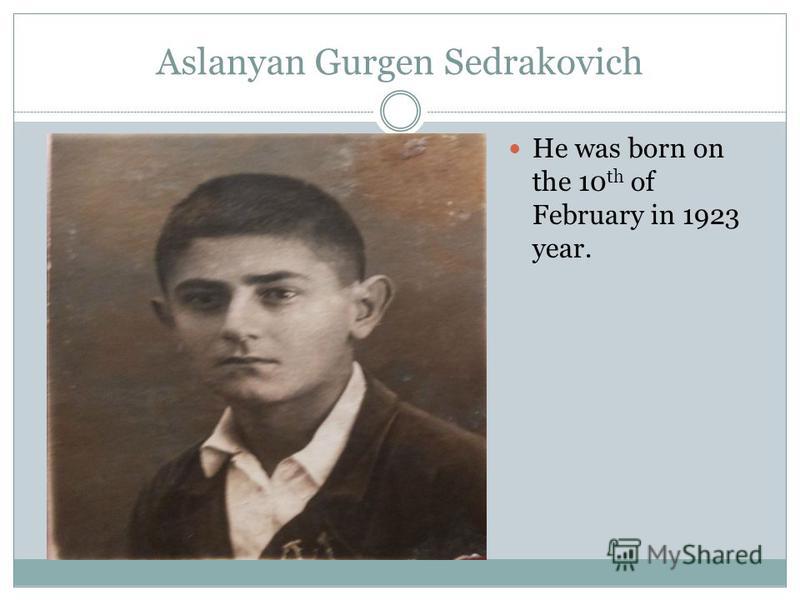Aslanyan Gurgen Sedrakovich He was born on the 10 th of February in 1923 year.