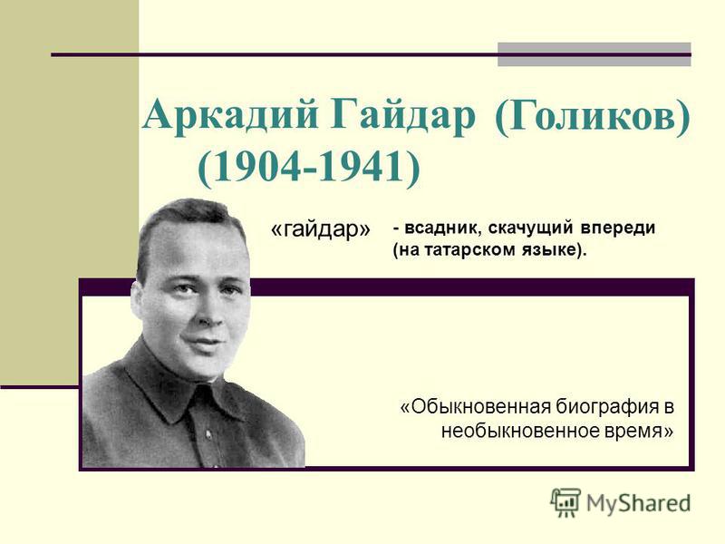 Аркадий Гайдар (1904-1941) «Обыкновенная биография в необыкновенное время» (Голиков) «гайдар» - всадник, скачущий впереди (на татарском языке).