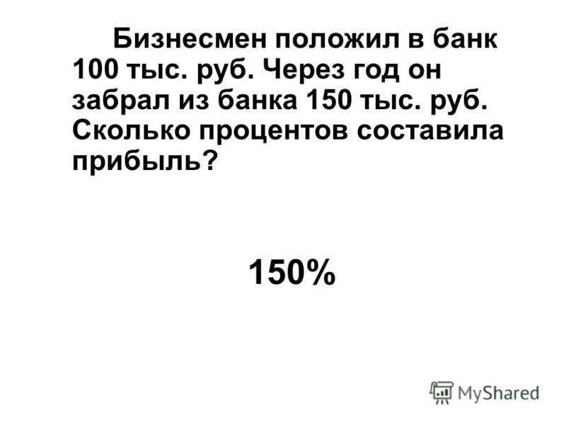 Бизнесмен положил в банк 100 тыс. руб. Через год он забрал из банка 150 тыс. руб. Сколько процентов составила прибыль? 150%