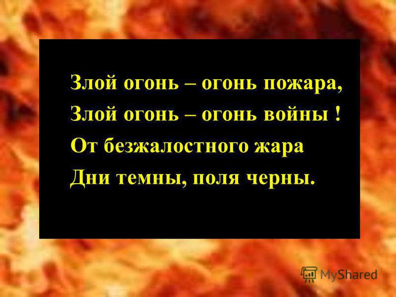 Злой огонь – огонь пожара, Злой огонь – огонь войны ! От безжалостного жара Дни темны, поля черны.