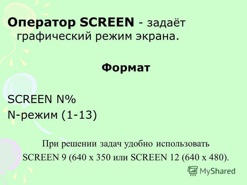 Оператор SCREEN - задаёт графический режим экрана. Формат SCREEN N% N-режим (1-13) При решении задач удобно использовать SCREEN 9 (640 х 350 или SCREEN 12 (640 х 480).