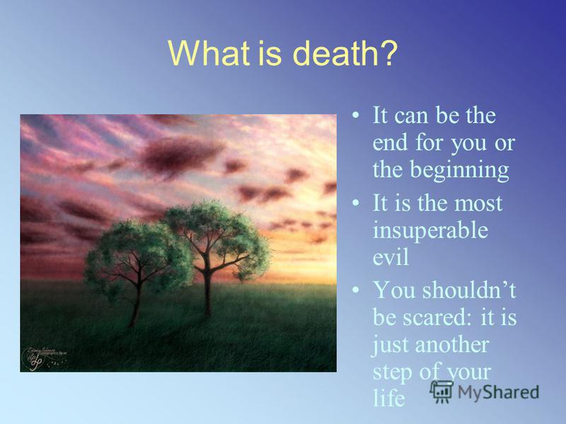 What is death? It can be the end for you or the beginning It is the most insuperable evil You shouldnt be scared: it is just another step of your life