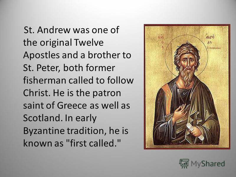 St. Andrew was one of the original Twelve Apostles and a brother to St. Peter, both former fisherman called to follow Christ. He is the patron saint of Greece as well as Scotland. In early Byzantine tradition, he is known as first called.