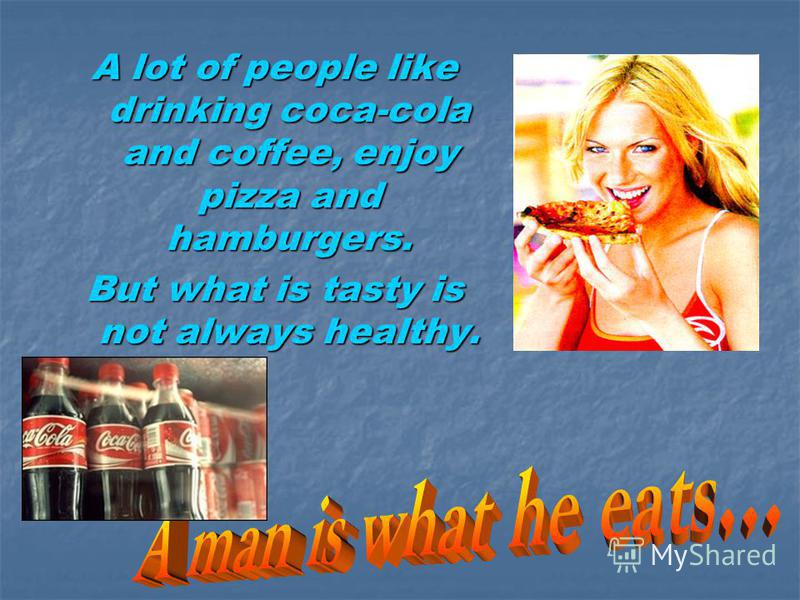 A lot of people like drinking coca-cola and coffee, enjoy pizza and hamburgers. But what is tasty is not always healthy.