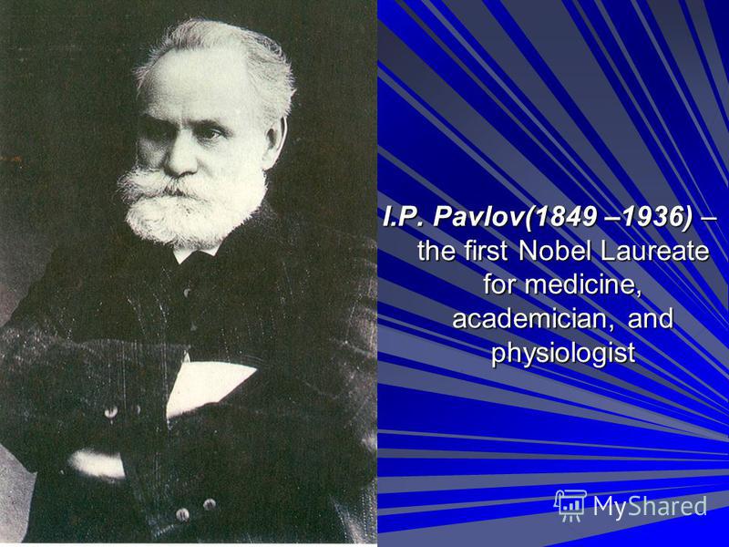 I.P. Pavlov(1849 –1936) – the first Nobel Laureate for medicine, academician, and physiologist