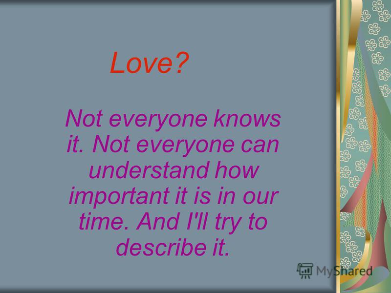 Love? Not everyone knows it. Not everyone can understand how important it is in our time. And I'll try to describe it.