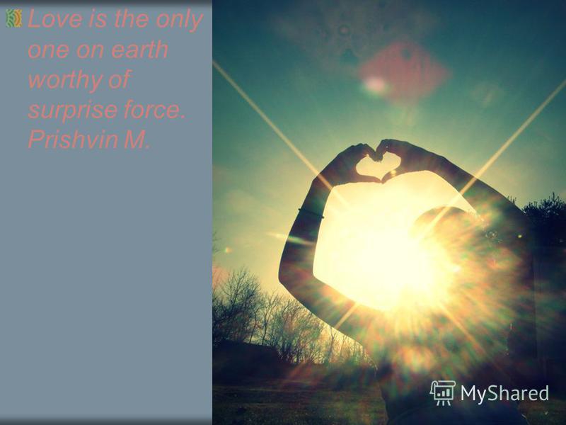 Love is the only one on earth worthy of surprise force. Prishvin M.