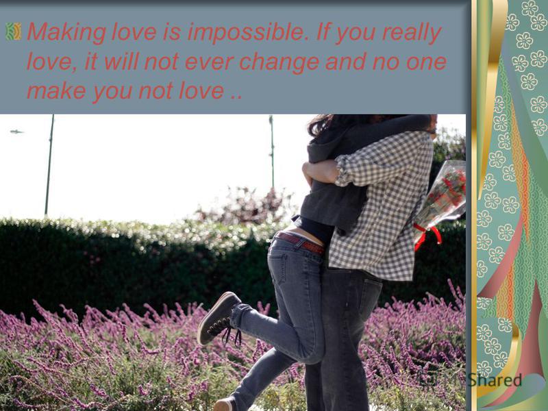 Making love is impossible. If you really love, it will not ever change and no one make you not love..