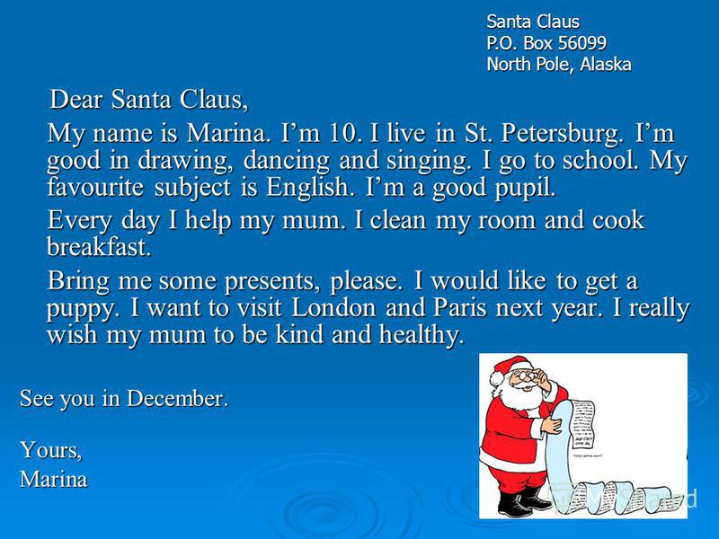 Dear Santa Claus, Dear Santa Claus, My name is Marina. Im 10. I live in St. Petersburg. Im good in drawing, dancing and singing. I go to school. My favourite subject is English. Im a good pupil. My name is Marina. Im 10. I live in St. Petersburg. Im 