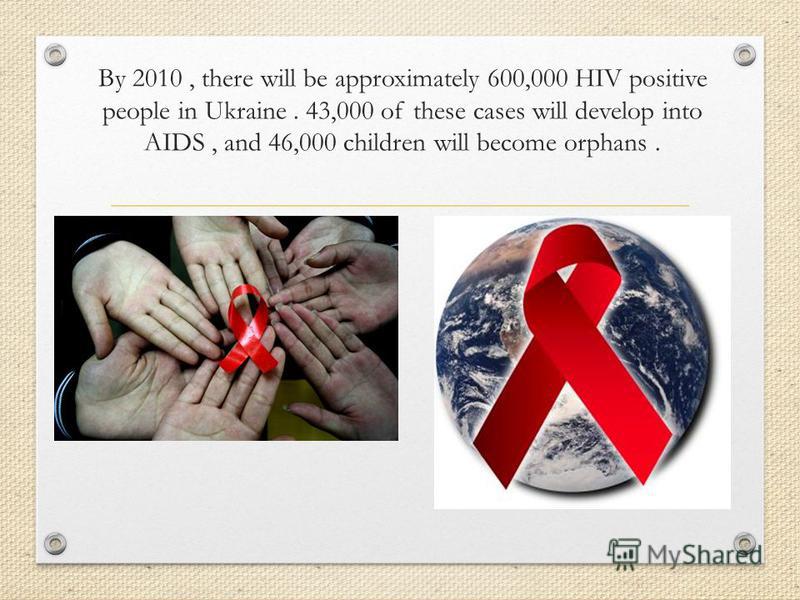By 2010, there will be approximately 600,000 HIV positive people in Ukraine. 43,000 of these cases will develop into AIDS, and 46,000 children will become orphans.