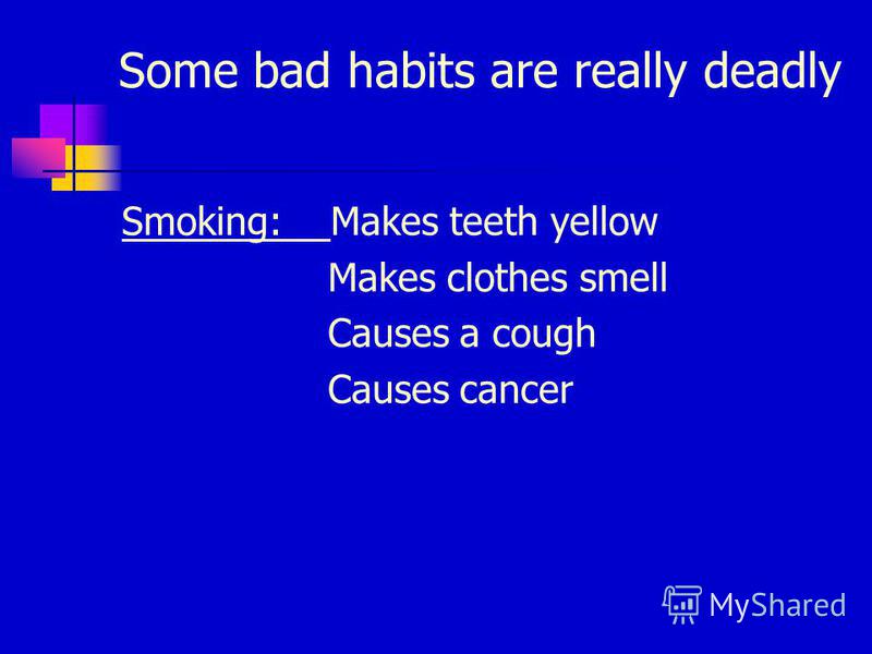 Some bad habits are really deadly Smoking: Makes teeth yellow Makes clothes smell Causes a cough Causes cancer