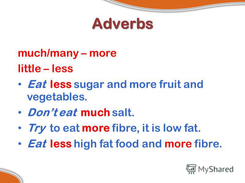 Adverbs much/many – more little – less Eat less sugar and more fruit and vegetables. Dont eat much salt. Try to eat more fibre, it is low fat. Eat less high fat food and more fibre.