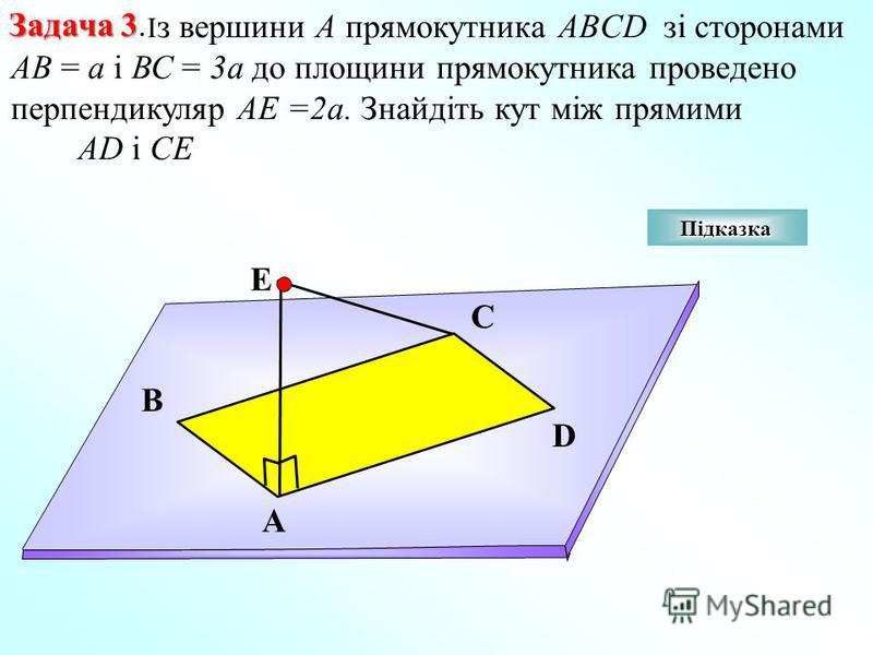 Задача 3 Задача 3. І з вершини А прямокутника ABCD зі сторонами АВ = а і ВС = 3а до площини прямокутника проведено перпендикуляр АЕ =2а. Знайдіть кут між прямими AD і CE В D А С Е Підказка Підказка