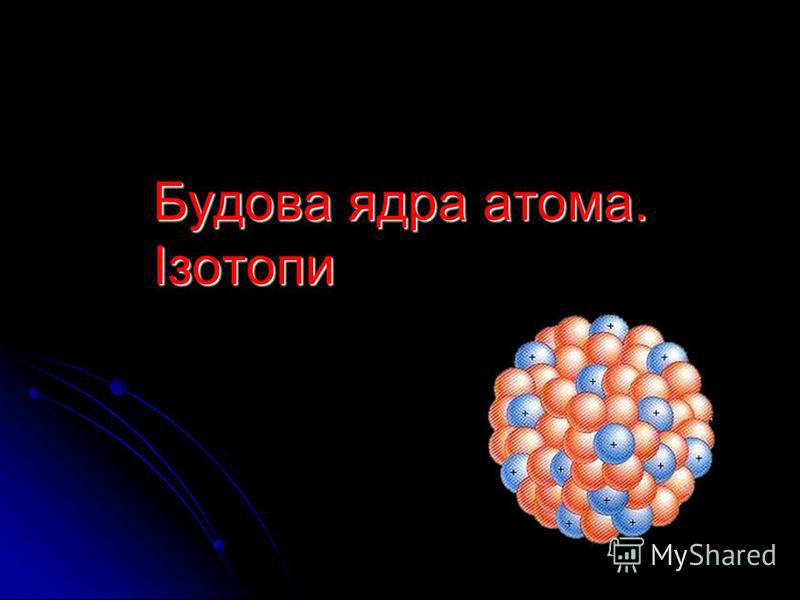 Будова ядра атома. Ізотопи