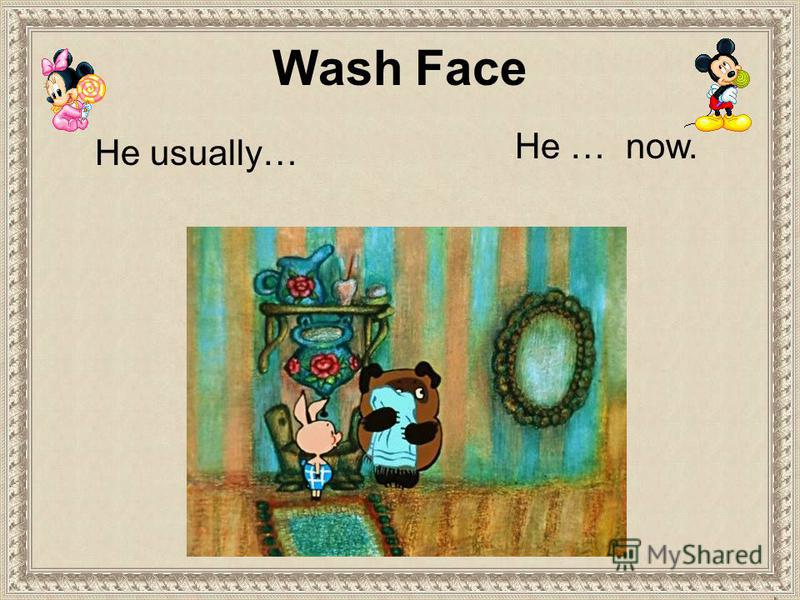 He usually… He … now. Wash Face