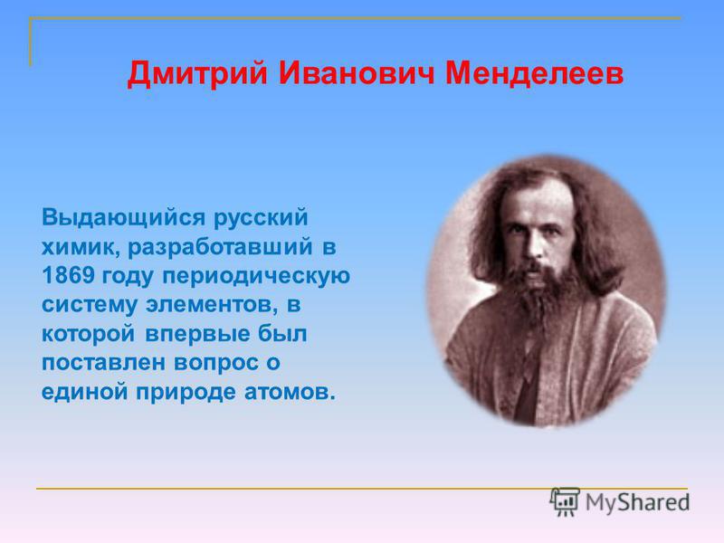 Дмитрий Иванович Менделеев Выдающийся русский химик, разработавший в 1869 году периодическую систему элементов, в которой впервые был поставлен вопрос о единой природе атомов.