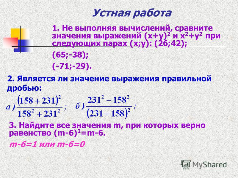 Устная работа 1. Не выполняя вычислений, сравните значения выражений (х+у) 2 и х 2 +у 2 при следующих парах (х;у): (26;42); (65;-38); (-71;-29). 2. Является ли значение выражения правильной дробью: 3. Найдите все значения m, при которых верно равенст