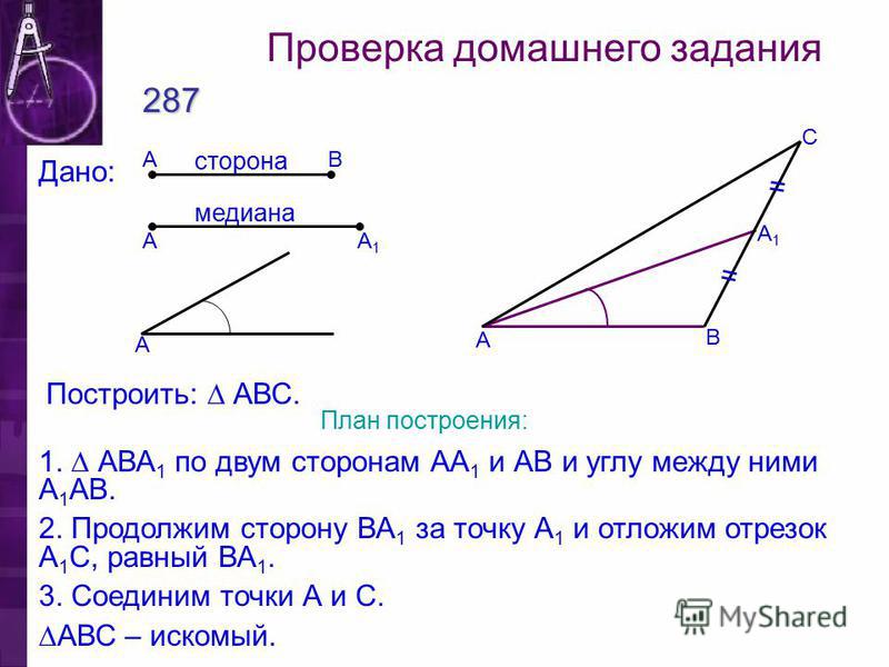 Проверка домашнего задания 287 Построить: АВС. А1А1 А ВА А Дано: медиана сторона А С В = = А1А1 План построения: 1. АВА 1 по двум сторонам АА 1 и АВ и углу между ними А 1 АВ. 2. Продолжим сторону ВА 1 за точку А 1 и отложим отрезок А 1 С, равный ВА 1