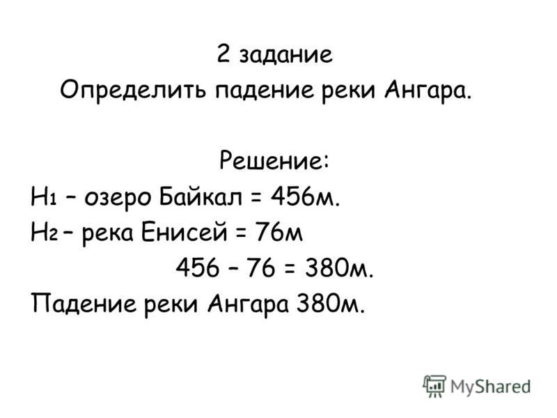 2 задание Определить падение реки Ангара. Решение: Н 1 – озеро Байкал = 456 м. Н 2 – река Енисей = 76 м 456 – 76 = 380 м. Падение реки Ангара 380 м.