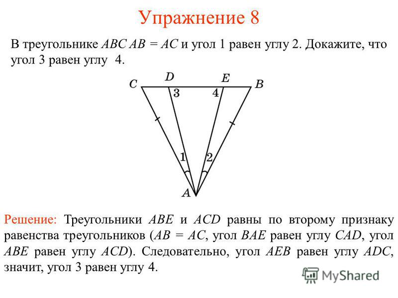 Упражнение 8 В треугольнике АВС АВ = АС и угол 1 равен углу 2. Докажите, что угол 3 равен углу 4. Решение: Треугольники ABE и ACD равны по второму признаку равенства треугольников (AB = AC, угол BAE равен углу CAD, угол ABE равен углу ACD). Следовате