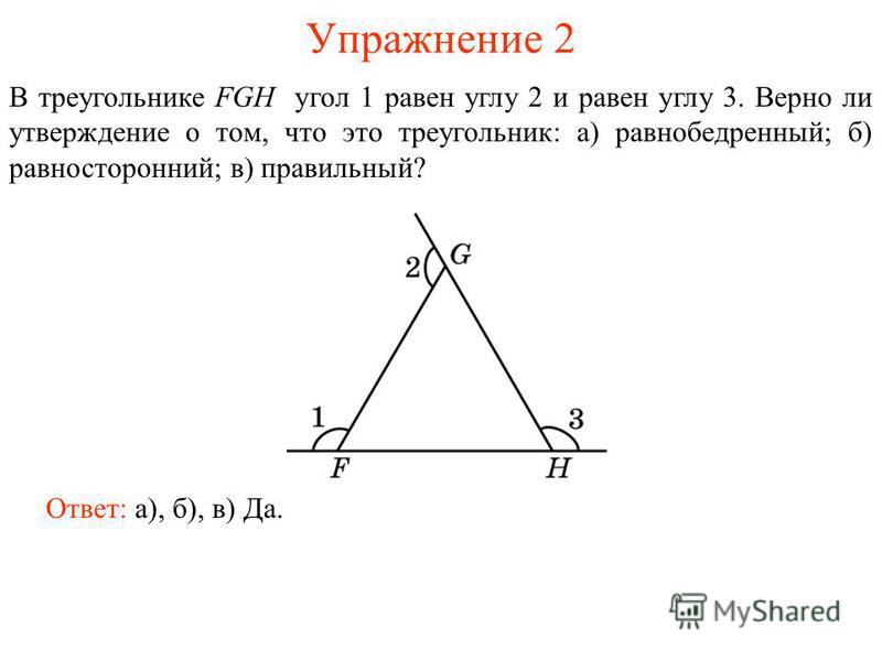 Упражнение 2 Ответ: а), б), в) Да. В треугольнике FGH угол 1 равен углу 2 и равен углу 3. Верно ли утверждение о том, что это треугольник: а) равнобедренный; б) равносторонний; в) правильный?