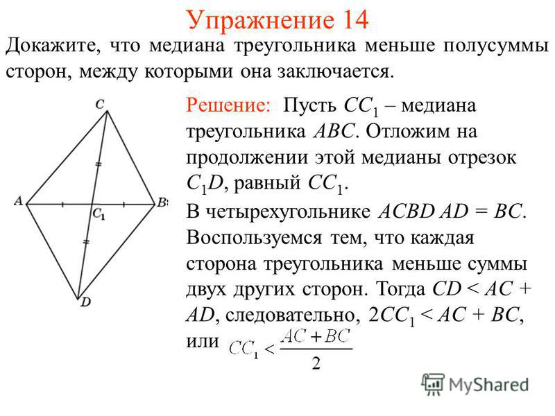 Упражнение 14 Докажите, что медиана треугольника меньше полусуммы сторон, между которыми она заключается. Решение: Пусть CC 1 – медиана треугольника ABC. Отложим на продолжении этой медианы отрезок C 1 D, равный CC 1. В четырехугольнике ACBD AD = BC.