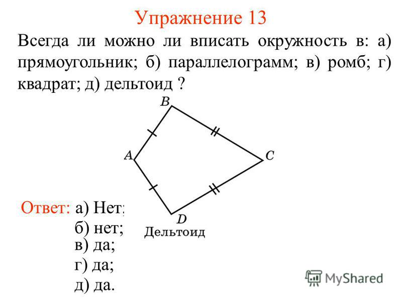 Упражнение 13 Ответ: а) Нет; Всегда ли можно ли вписать окружность в: а) прямоугольник; б) параллелограмм; в) ромб; г) квадрат; д) дельтоид ? б) нет; в) да; г) да; д) да.