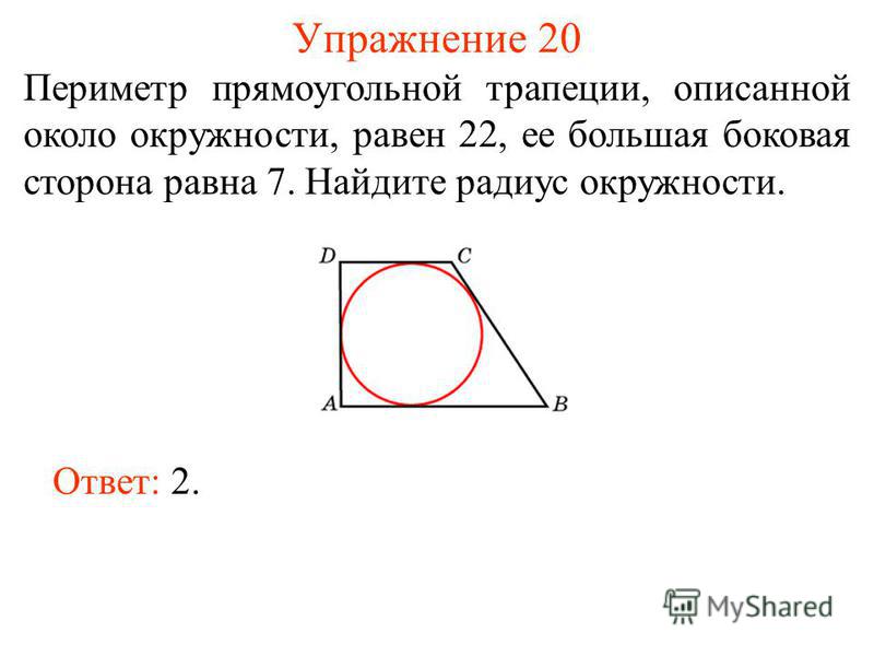 Упражнение 20 Периметр прямоугольной трапеции, описанной около окружности, равен 22, ее большая боковая сторона равна 7. Найдите радиус окружности. Ответ: 2.