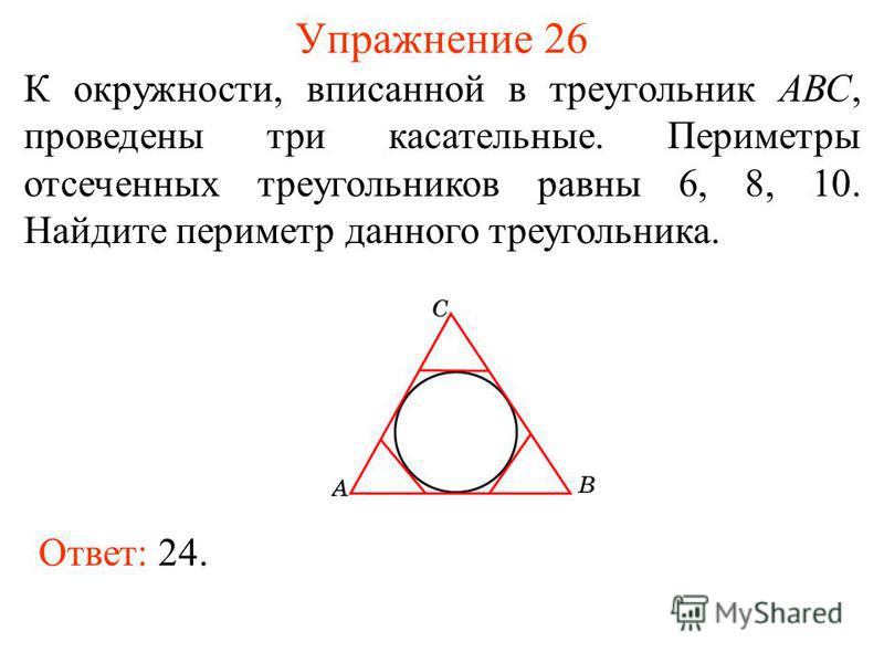 Упражнение 26 К окружности, вписанной в треугольник АВС, проведены три касательные. Периметры отсеченных треугольников равны 6, 8, 10. Найдите периметр данного треугольника. Ответ: 24.