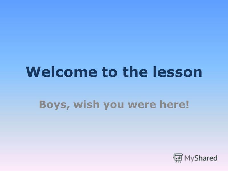 Welcome to the lesson Boys, wish you were here!