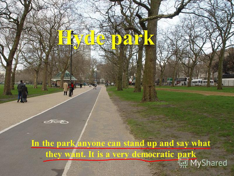 Hyde park In the park anyone can stand up and say what they want. It is a very democratic park