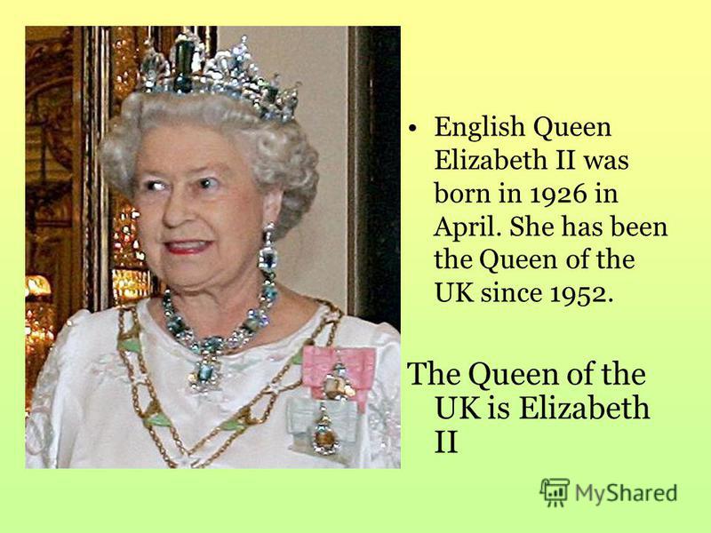 English Queen Elizabeth II was born in 1926 in April. She has been the Queen of the UK since 1952. The Queen of the UK is Elizabeth II