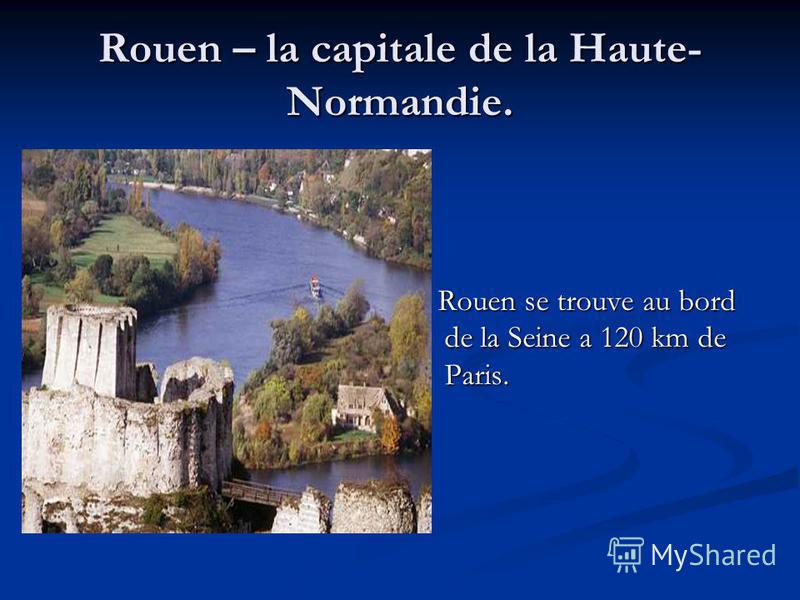 Rouen – la capitale de la Haute- Normandie. Rouen se trouve au bord de la Seine a 120 km de Paris.