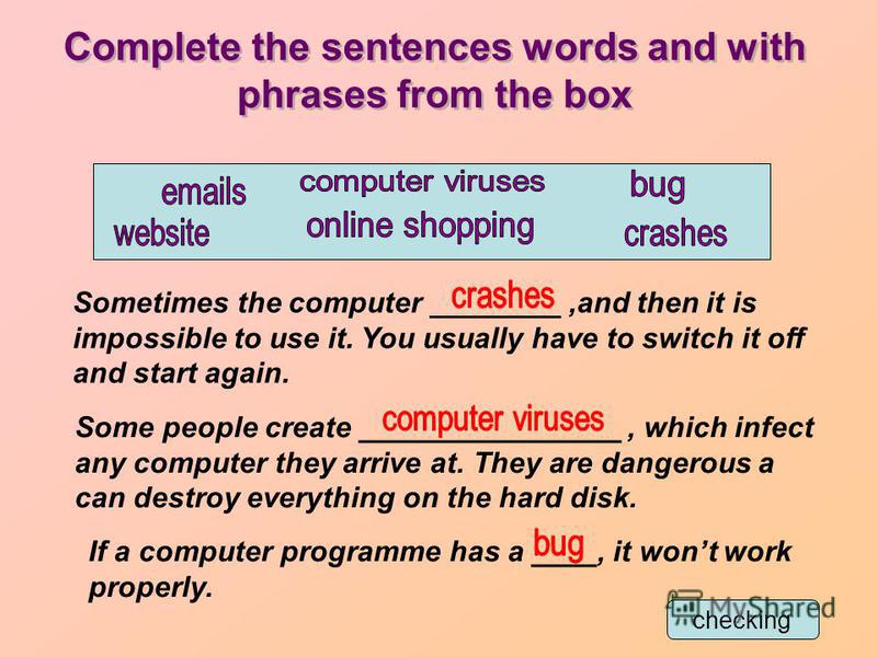 Complete the sentences words and with phrases from the box Sometimes the computer ________,and then it is impossible to use it. You usually have to switch it off and start again. Some people create ________________, which infect any computer they arr