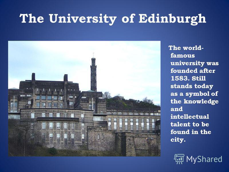 The University of Edinburgh The world- famous university was founded after 1583. Still stands today as a symbol of the knowledge and intellectual talent to be found in the city.